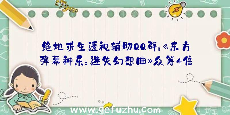 绝地求生透视辅助QQ群：《东方弹幕神乐：迷失幻想曲》众筹4倍达成